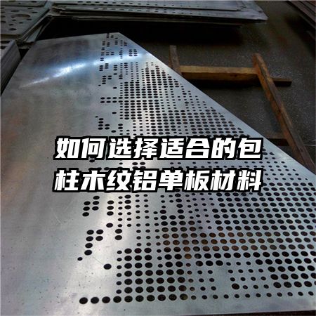 如何选择适合的包柱木纹铝单板材料