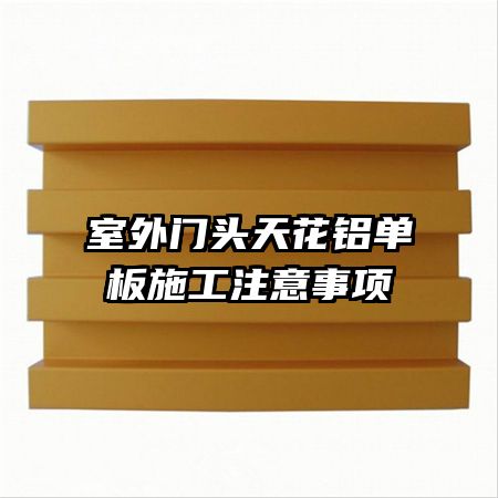 室外门头天花铝单板施工注意事项