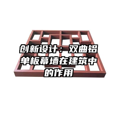 创新设计:双曲铝单板幕墙在建筑中的作用